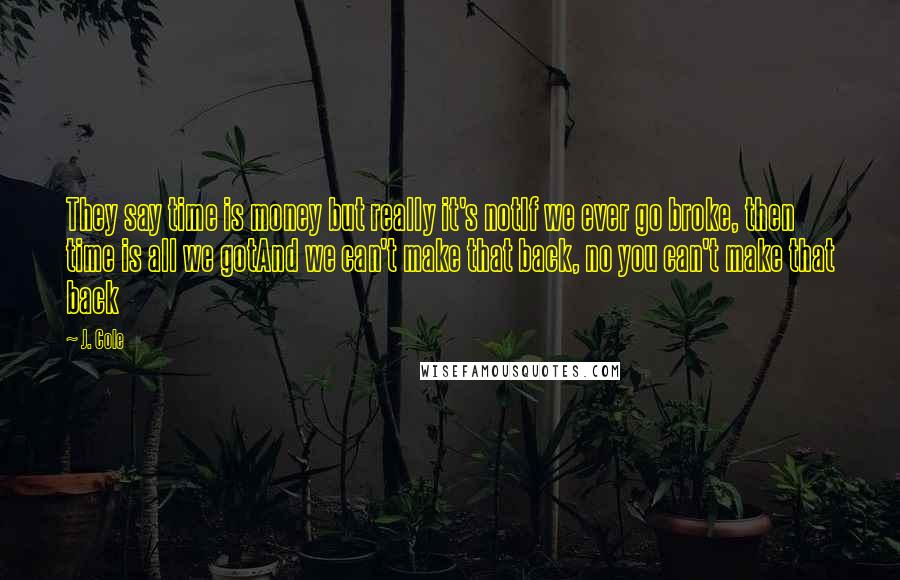 J. Cole Quotes: They say time is money but really it's notIf we ever go broke, then time is all we gotAnd we can't make that back, no you can't make that back