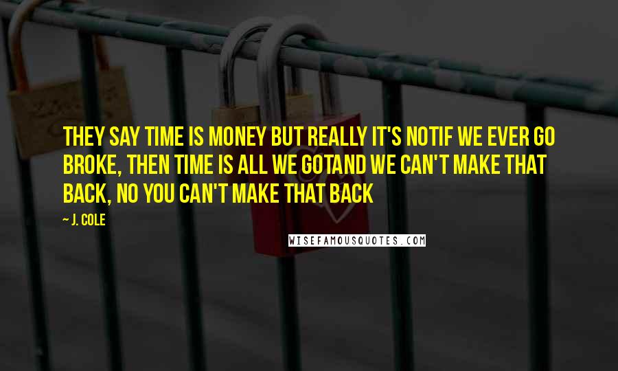 J. Cole Quotes: They say time is money but really it's notIf we ever go broke, then time is all we gotAnd we can't make that back, no you can't make that back