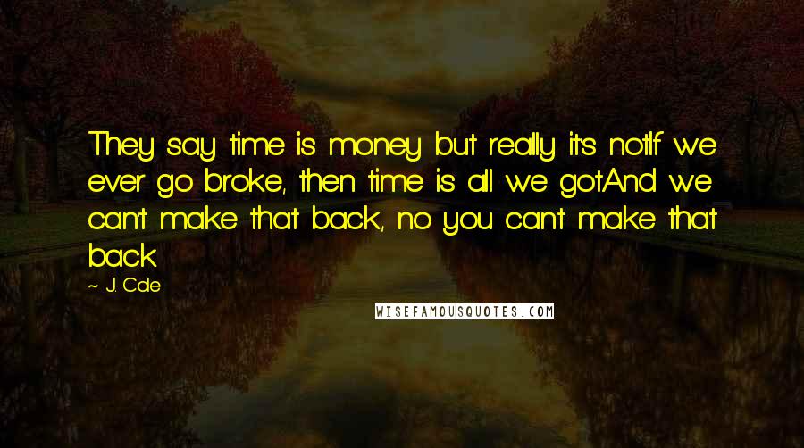 J. Cole Quotes: They say time is money but really it's notIf we ever go broke, then time is all we gotAnd we can't make that back, no you can't make that back