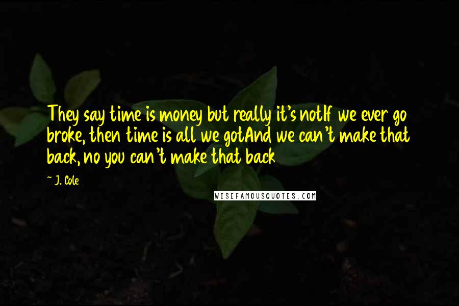 J. Cole Quotes: They say time is money but really it's notIf we ever go broke, then time is all we gotAnd we can't make that back, no you can't make that back