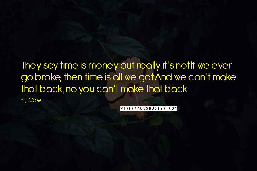 J. Cole Quotes: They say time is money but really it's notIf we ever go broke, then time is all we gotAnd we can't make that back, no you can't make that back