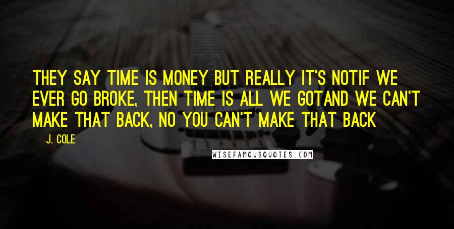 J. Cole Quotes: They say time is money but really it's notIf we ever go broke, then time is all we gotAnd we can't make that back, no you can't make that back