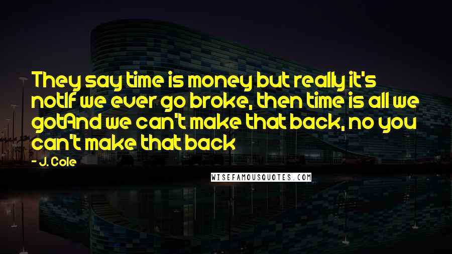 J. Cole Quotes: They say time is money but really it's notIf we ever go broke, then time is all we gotAnd we can't make that back, no you can't make that back