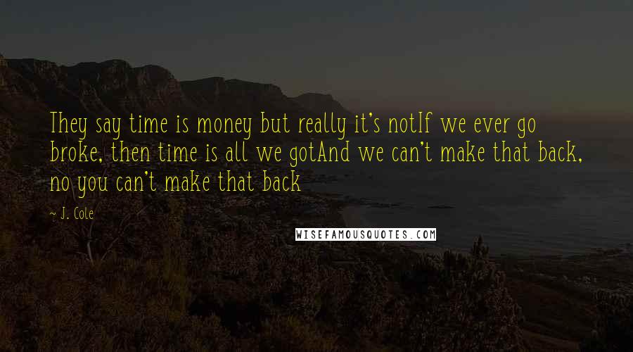 J. Cole Quotes: They say time is money but really it's notIf we ever go broke, then time is all we gotAnd we can't make that back, no you can't make that back