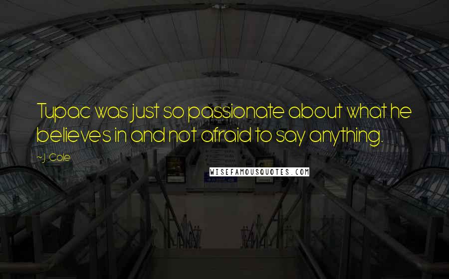 J. Cole Quotes: Tupac was just so passionate about what he believes in and not afraid to say anything.