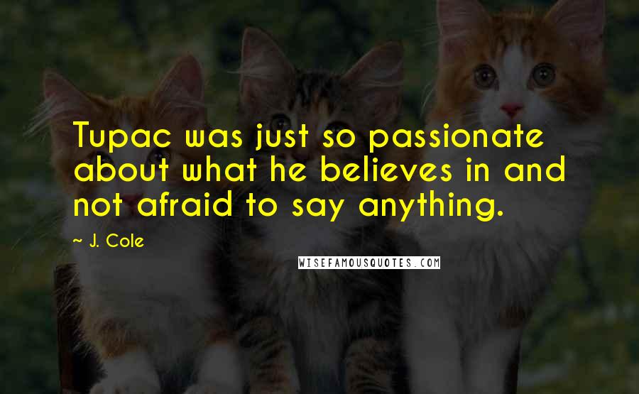 J. Cole Quotes: Tupac was just so passionate about what he believes in and not afraid to say anything.