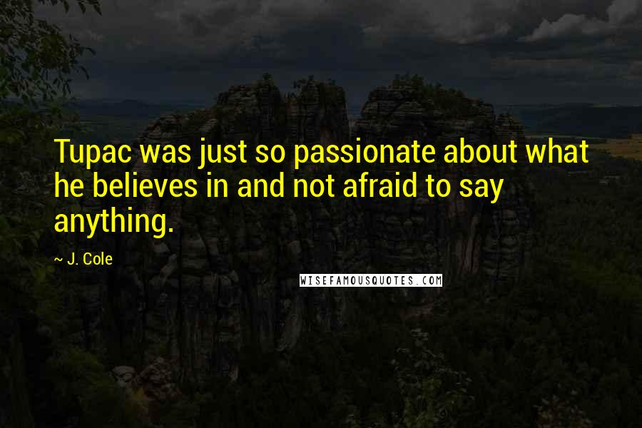 J. Cole Quotes: Tupac was just so passionate about what he believes in and not afraid to say anything.