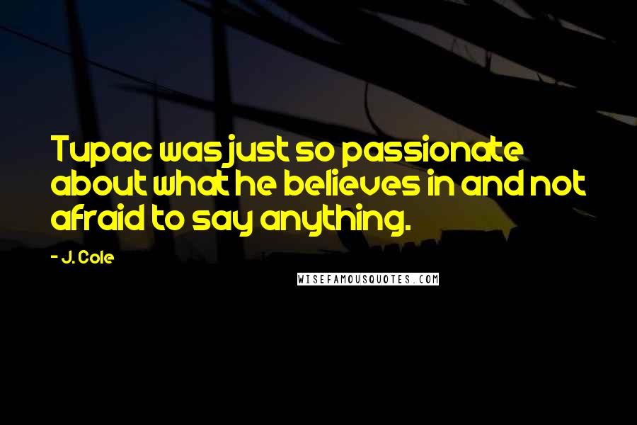 J. Cole Quotes: Tupac was just so passionate about what he believes in and not afraid to say anything.