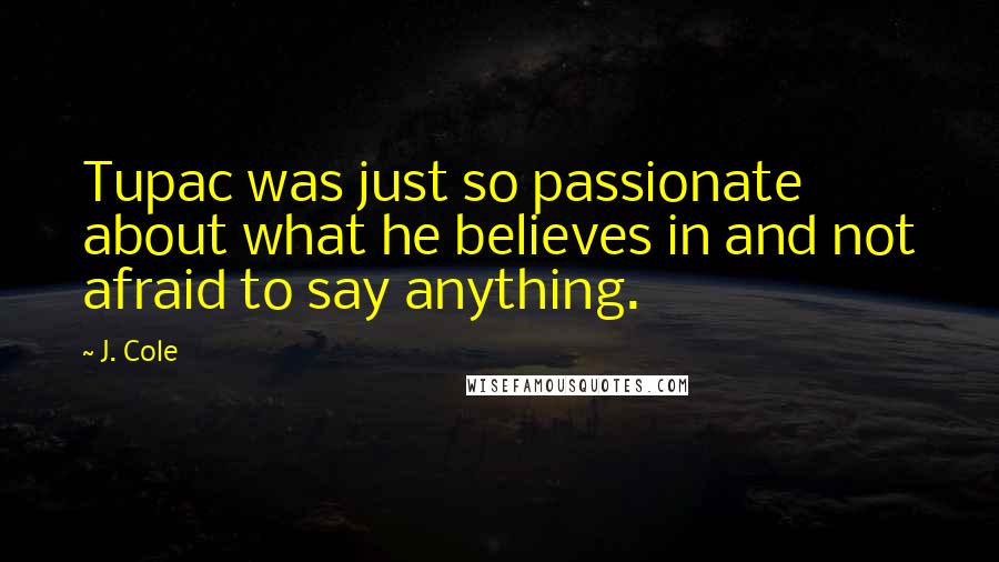 J. Cole Quotes: Tupac was just so passionate about what he believes in and not afraid to say anything.