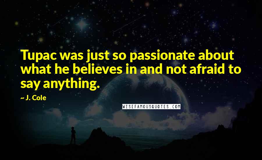 J. Cole Quotes: Tupac was just so passionate about what he believes in and not afraid to say anything.