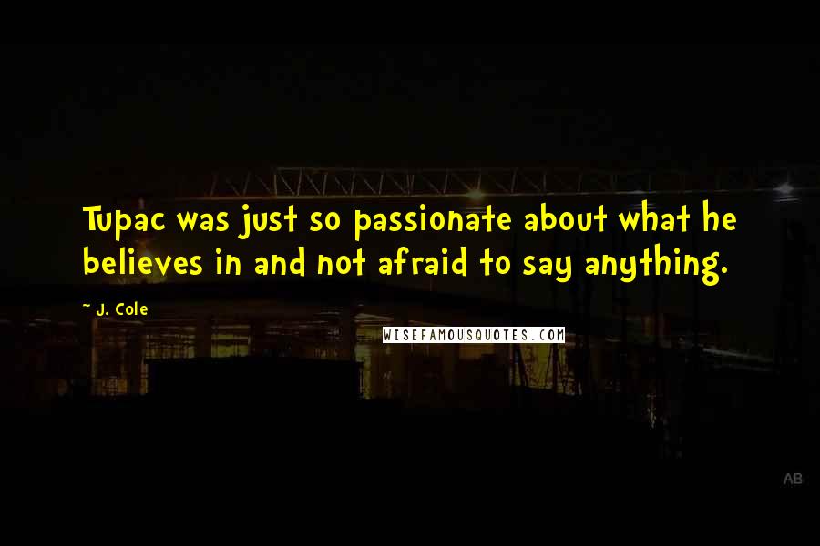 J. Cole Quotes: Tupac was just so passionate about what he believes in and not afraid to say anything.