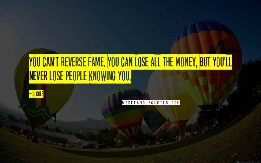 J. Cole Quotes: You can't reverse fame. You can lose all the money, but you'll never lose people knowing you.
