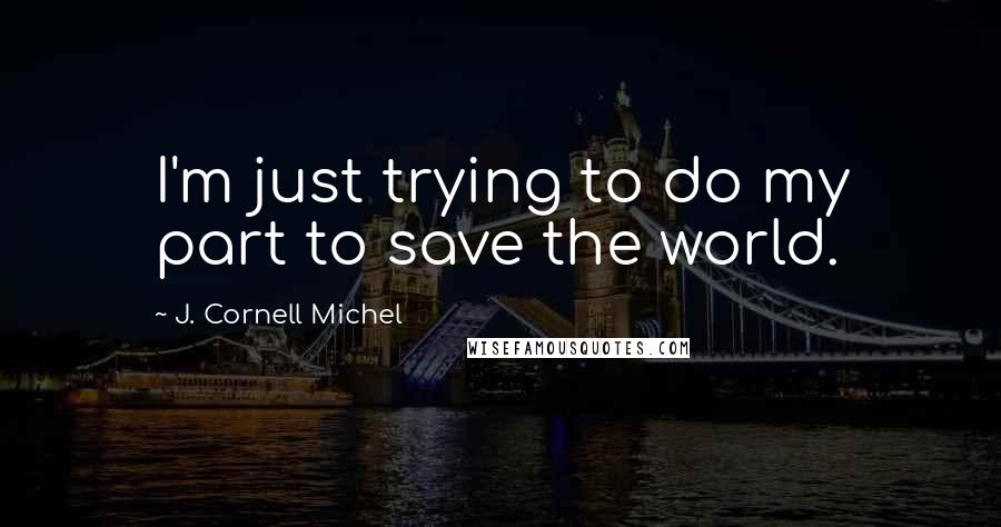 J. Cornell Michel Quotes: I'm just trying to do my part to save the world.