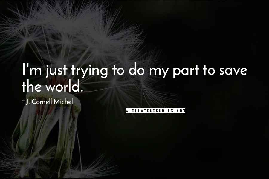 J. Cornell Michel Quotes: I'm just trying to do my part to save the world.