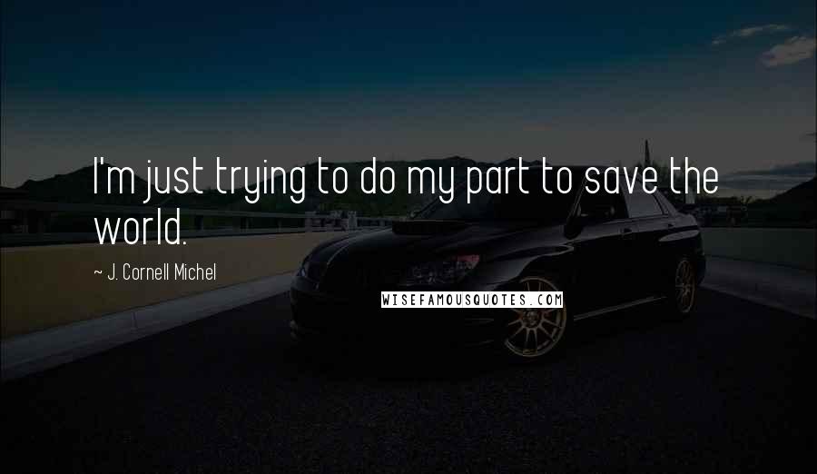 J. Cornell Michel Quotes: I'm just trying to do my part to save the world.