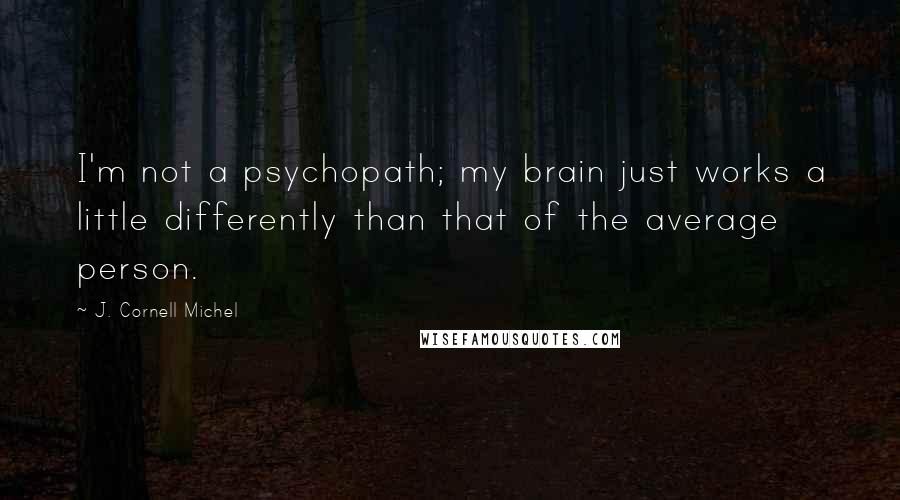 J. Cornell Michel Quotes: I'm not a psychopath; my brain just works a little differently than that of the average person.