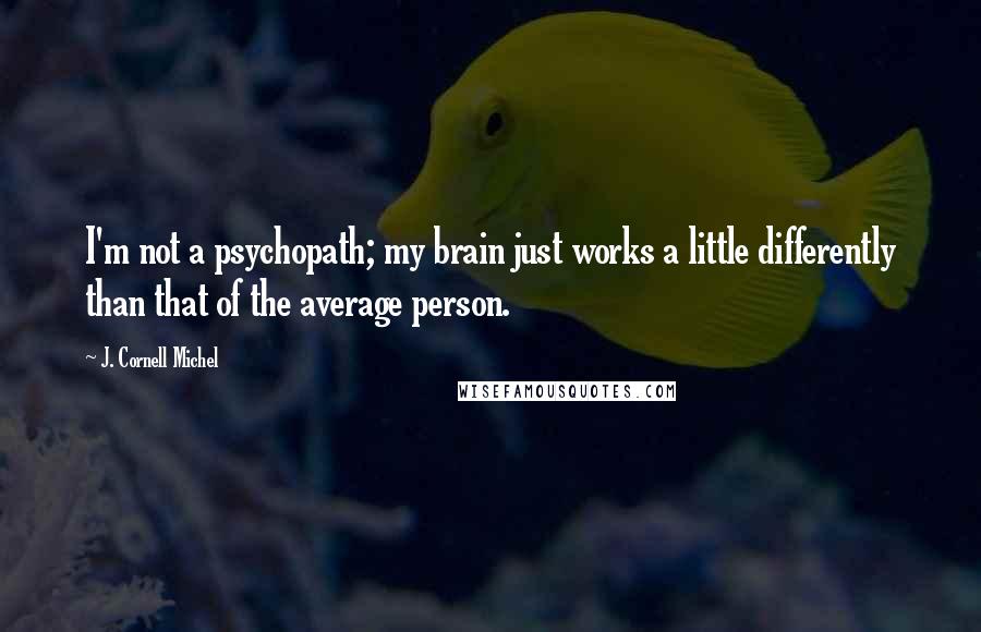 J. Cornell Michel Quotes: I'm not a psychopath; my brain just works a little differently than that of the average person.