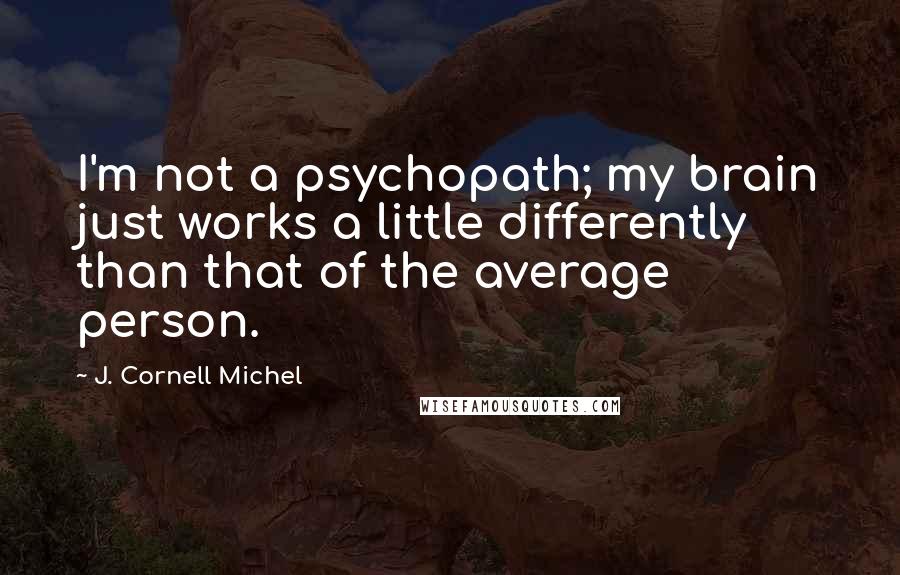 J. Cornell Michel Quotes: I'm not a psychopath; my brain just works a little differently than that of the average person.