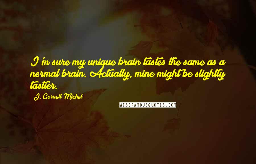 J. Cornell Michel Quotes: I'm sure my unique brain tastes the same as a normal brain. Actually, mine might be slightly tastier.