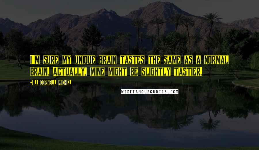 J. Cornell Michel Quotes: I'm sure my unique brain tastes the same as a normal brain. Actually, mine might be slightly tastier.