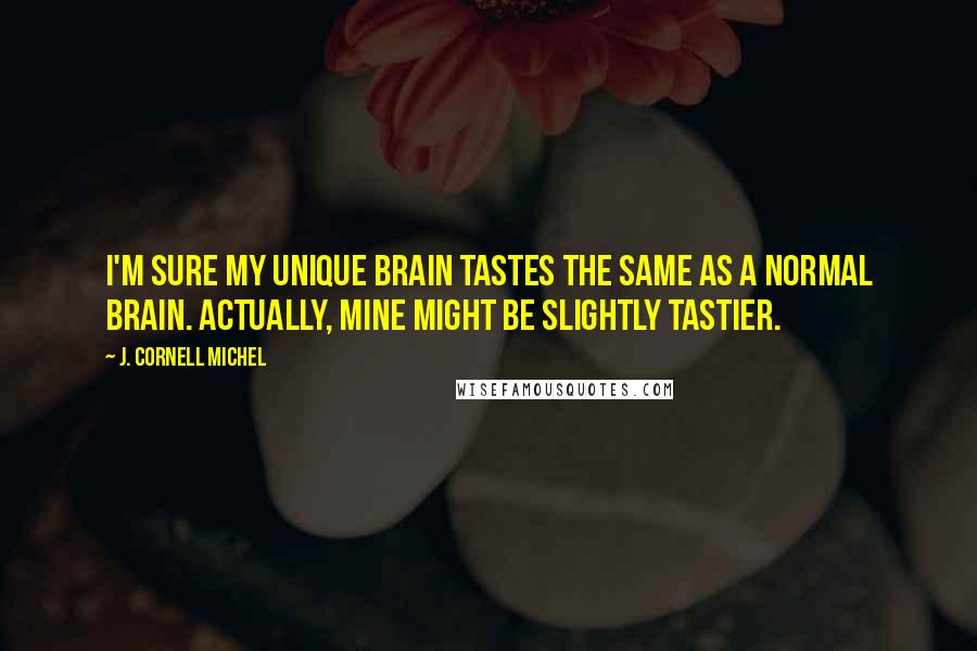 J. Cornell Michel Quotes: I'm sure my unique brain tastes the same as a normal brain. Actually, mine might be slightly tastier.