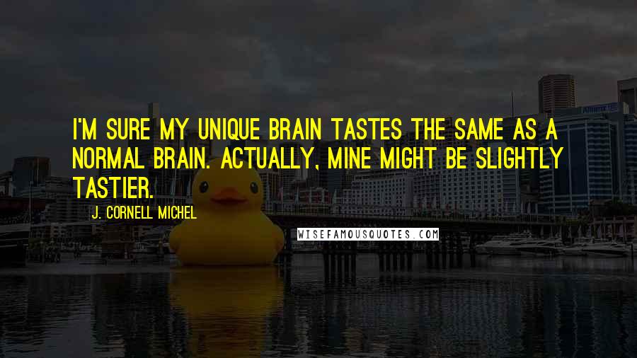 J. Cornell Michel Quotes: I'm sure my unique brain tastes the same as a normal brain. Actually, mine might be slightly tastier.