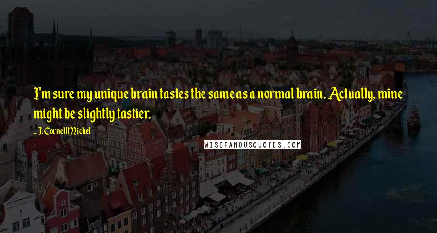 J. Cornell Michel Quotes: I'm sure my unique brain tastes the same as a normal brain. Actually, mine might be slightly tastier.