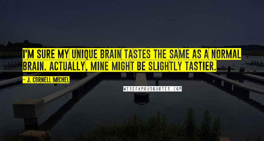 J. Cornell Michel Quotes: I'm sure my unique brain tastes the same as a normal brain. Actually, mine might be slightly tastier.