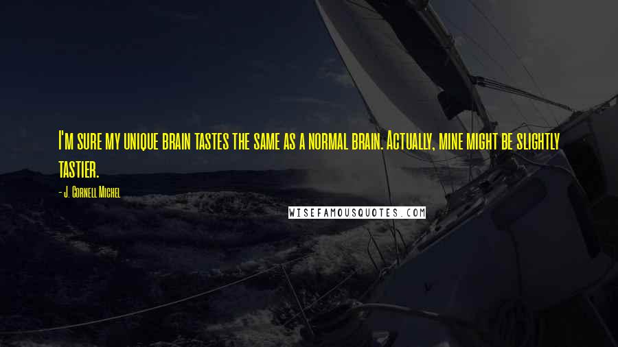 J. Cornell Michel Quotes: I'm sure my unique brain tastes the same as a normal brain. Actually, mine might be slightly tastier.