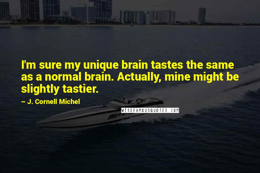 J. Cornell Michel Quotes: I'm sure my unique brain tastes the same as a normal brain. Actually, mine might be slightly tastier.