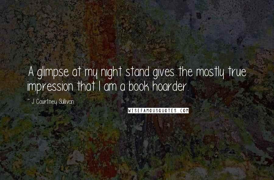 J. Courtney Sullivan Quotes: A glimpse at my night stand gives the mostly true impression that I am a book hoarder.