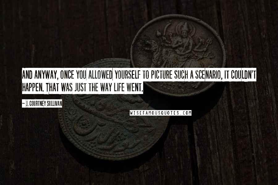 J. Courtney Sullivan Quotes: And anyway, once you allowed yourself to picture such a scenario, it couldn't happen. That was just the way life went.