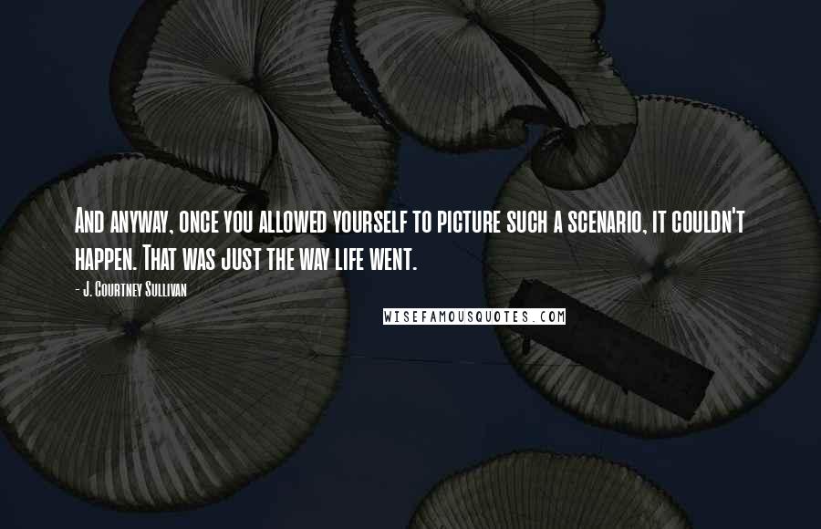 J. Courtney Sullivan Quotes: And anyway, once you allowed yourself to picture such a scenario, it couldn't happen. That was just the way life went.