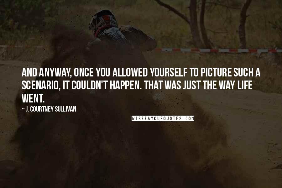 J. Courtney Sullivan Quotes: And anyway, once you allowed yourself to picture such a scenario, it couldn't happen. That was just the way life went.