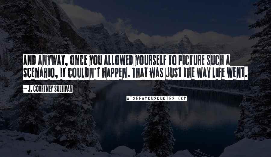 J. Courtney Sullivan Quotes: And anyway, once you allowed yourself to picture such a scenario, it couldn't happen. That was just the way life went.