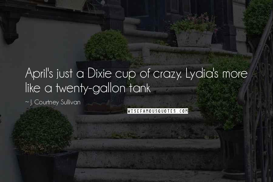 J. Courtney Sullivan Quotes: April's just a Dixie cup of crazy. Lydia's more like a twenty-gallon tank