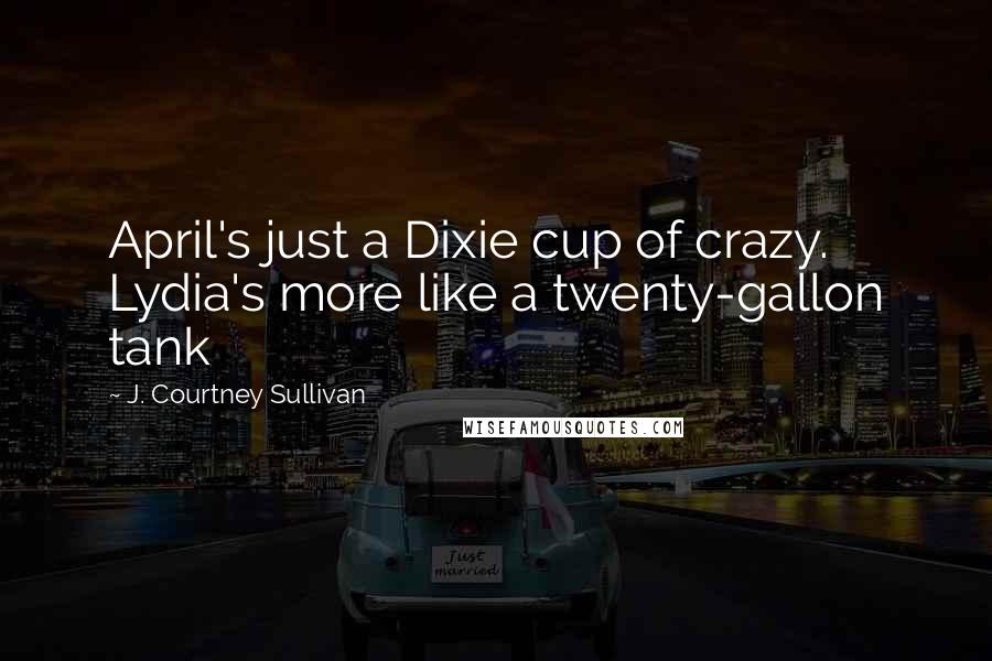 J. Courtney Sullivan Quotes: April's just a Dixie cup of crazy. Lydia's more like a twenty-gallon tank