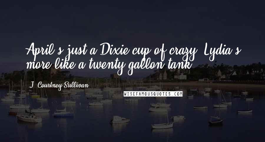 J. Courtney Sullivan Quotes: April's just a Dixie cup of crazy. Lydia's more like a twenty-gallon tank