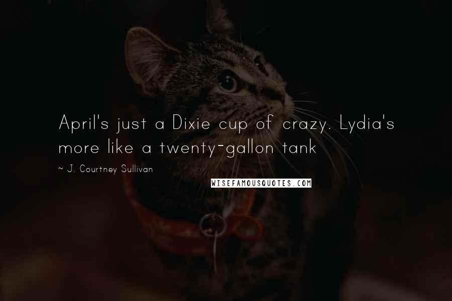 J. Courtney Sullivan Quotes: April's just a Dixie cup of crazy. Lydia's more like a twenty-gallon tank