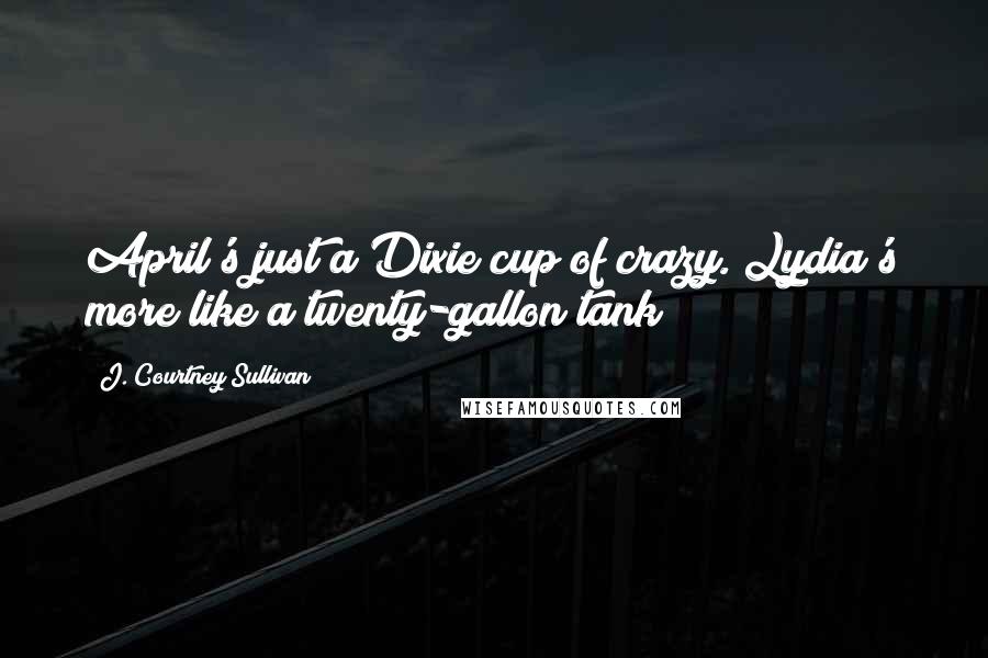 J. Courtney Sullivan Quotes: April's just a Dixie cup of crazy. Lydia's more like a twenty-gallon tank