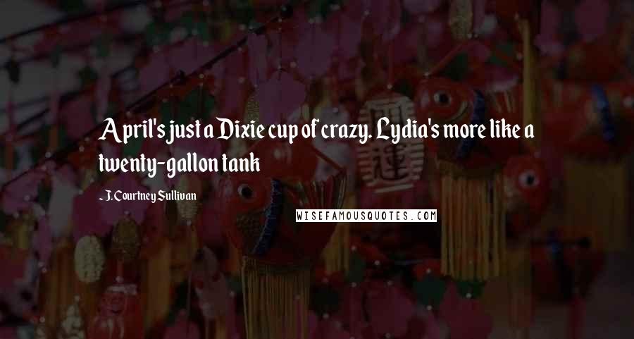 J. Courtney Sullivan Quotes: April's just a Dixie cup of crazy. Lydia's more like a twenty-gallon tank