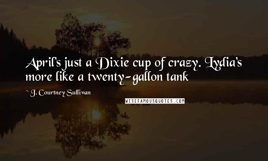 J. Courtney Sullivan Quotes: April's just a Dixie cup of crazy. Lydia's more like a twenty-gallon tank