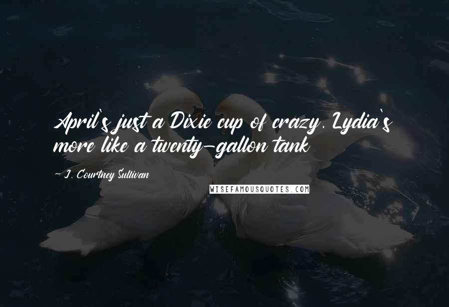 J. Courtney Sullivan Quotes: April's just a Dixie cup of crazy. Lydia's more like a twenty-gallon tank