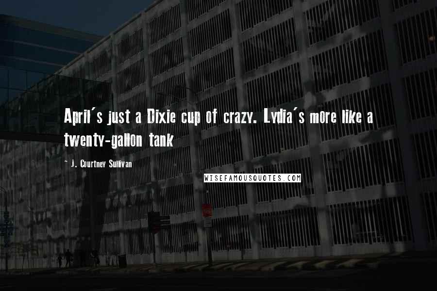 J. Courtney Sullivan Quotes: April's just a Dixie cup of crazy. Lydia's more like a twenty-gallon tank