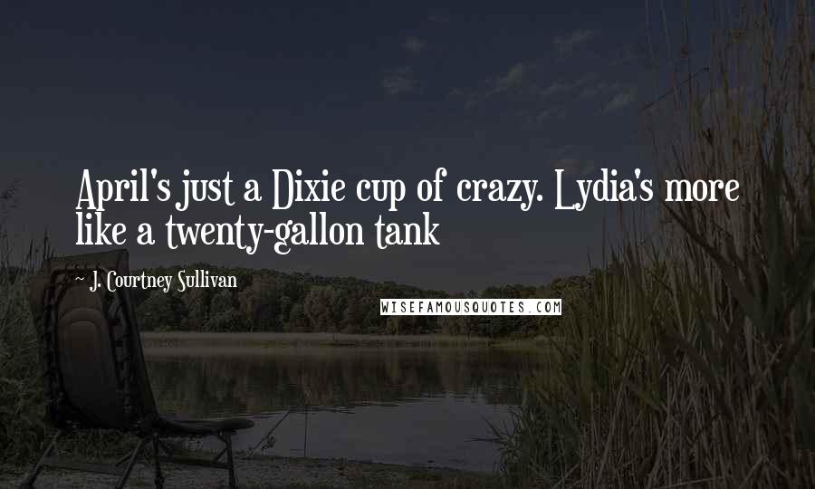 J. Courtney Sullivan Quotes: April's just a Dixie cup of crazy. Lydia's more like a twenty-gallon tank