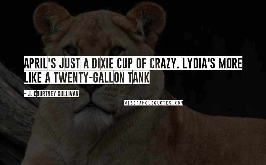 J. Courtney Sullivan Quotes: April's just a Dixie cup of crazy. Lydia's more like a twenty-gallon tank