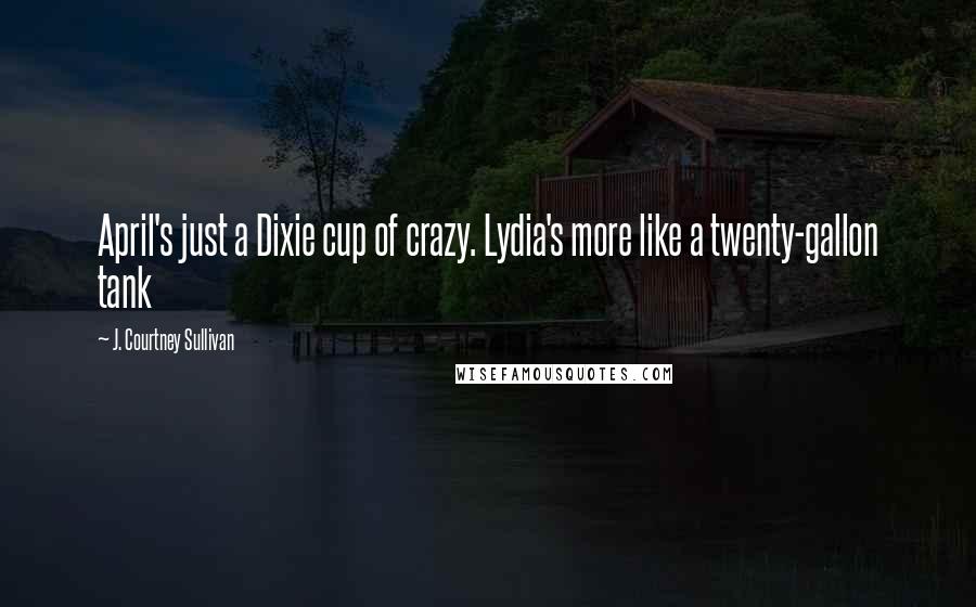 J. Courtney Sullivan Quotes: April's just a Dixie cup of crazy. Lydia's more like a twenty-gallon tank