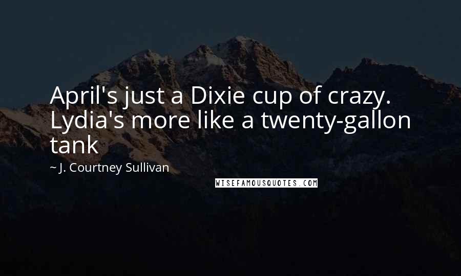 J. Courtney Sullivan Quotes: April's just a Dixie cup of crazy. Lydia's more like a twenty-gallon tank