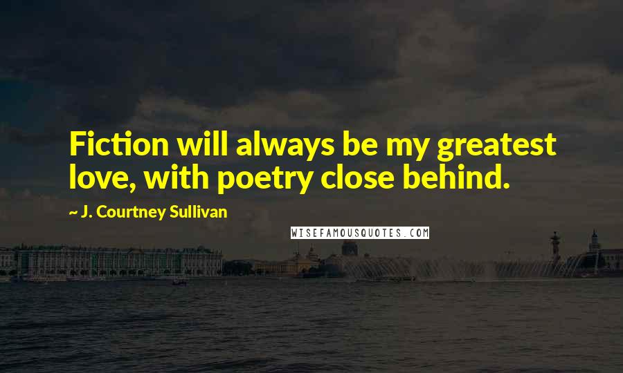 J. Courtney Sullivan Quotes: Fiction will always be my greatest love, with poetry close behind.