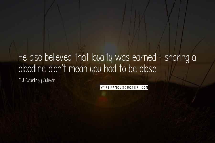 J. Courtney Sullivan Quotes: He also believed that loyalty was earned - sharing a bloodline didn't mean you had to be close.